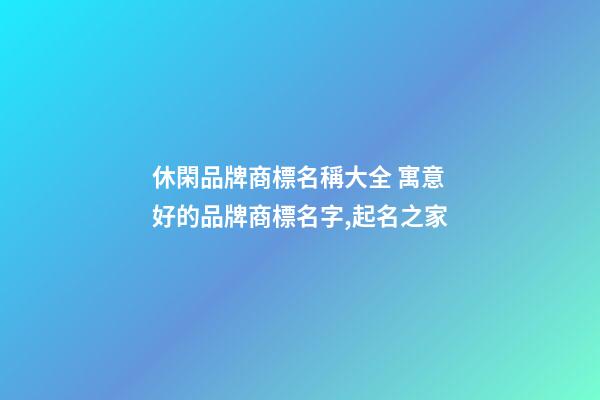 休閑品牌商標名稱大全 寓意好的品牌商標名字,起名之家-第1張-商標起名-玄機派